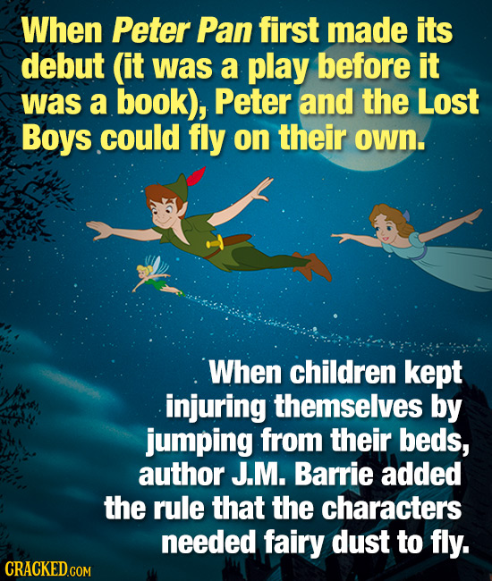 When Peter Pan first made its debut (it was a play before it was a book), Peter and the Lost Boys could fly on their own. When children kept injuring