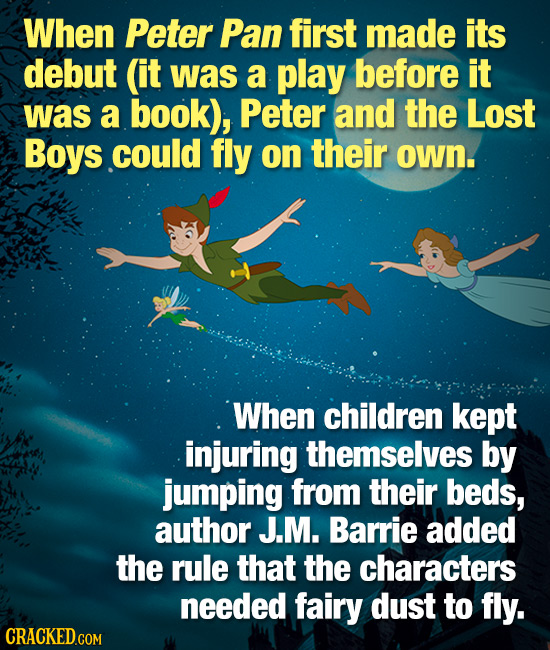 When Peter Pan first made its debut (it was a play before it was a book), Peter and the Lost Boys could fly on their own. When children kept injuring 