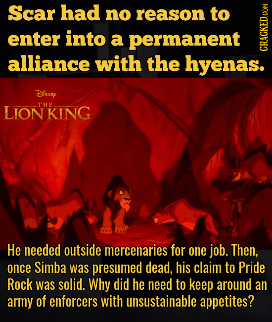 Scar had no reason to enter into a permanent alliance with the hyenas. cRAth Disney LIONKING THE da0o He needed outside mercenaries for one job. Then,
