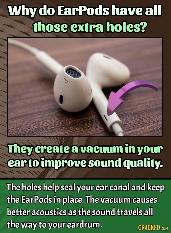 Why do EarPods have all those extra holes? They create a vacuum in your ear to improve sound quality The holes help seal your ear canal and keep the E