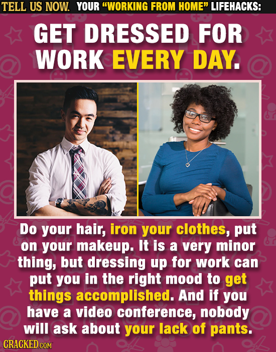 TELL US NOW. YOUR WORKING FROM HOME LIFEHACKS: GET DRESSED FOR WORK EVERY DAY. Do your hair, iron your clothes, put on your makeup. It is a very min
