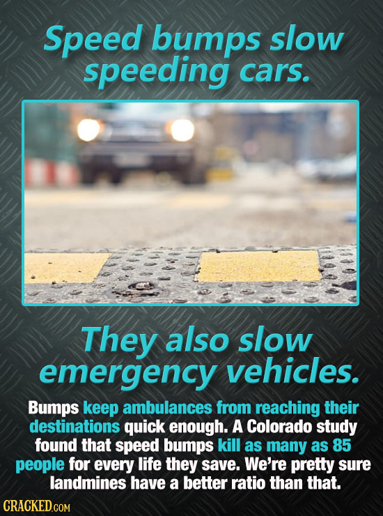 Speed bumps slow speeding cars. They also slow emergency vehicles. Bumps keep ambulances from reaching their destinations quick enough. A Colorado stu