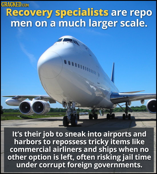 CRACKEDCO COM Recovery specialists are repo men on a much larger scale. 1000000111111 It's their job to sneak into airports and harbors to repossess t