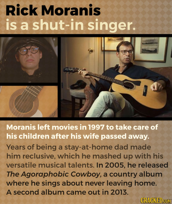Rick Moranis is a shut-in singer. Moranis left movies in 1997 to take care of his children after his wife passed away. Years of being a y-at-home dad