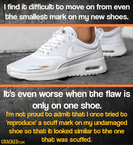 I find it difficult to move on from even the smallest mark on my new shoes. lt's even worse when the flaw is only on one shoe. I'm not proud to admit