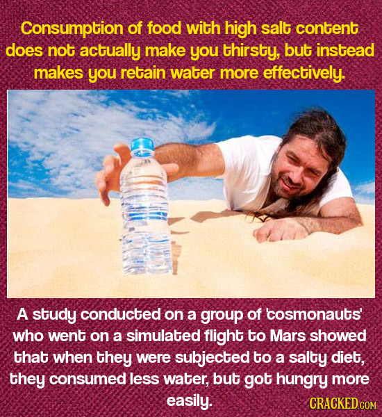Consumption of food with high salt content does not actually make you thirsty, but instead makes you retain water more effectively. A study conducted
