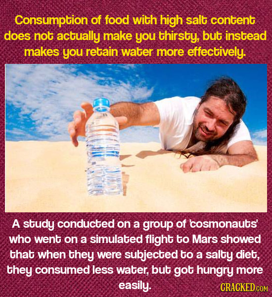Consumption of food with high salt content does not actually make you thirsty, but instead makes you retain water more effectively. A study conducted 