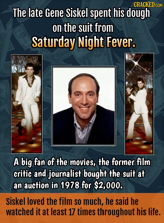 CRACKEDCON The late Gene siskel spent his dough on the suit from saturday Night Fever. A big fan of the movies, the former film critic and journalist