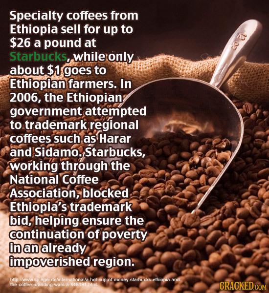 Specialty coffees from Ethiopia sell for up to $26 a pound at Starbucks, while only about $1 goes to Ethiopian farmers. In 2006, the Ethiopian governm