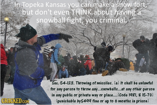 In Topeka Kansas you can make a snow fort, but don't even THINK about having a snowball fight, you criminal. Sec. 54-123. Throwing of missiles. (a) It