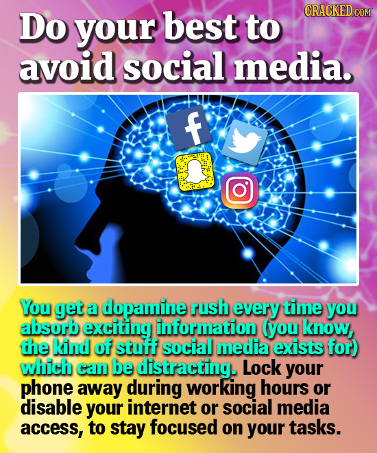 Do your best to avoid social media. f You get a dopamine rush every time you absorb exciting information (you know, the kind of stuff social media exi