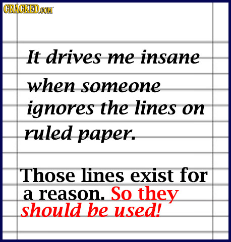 GRAGKEDoN It drives me insane when someone ignores the lines on ruled paper. Those lines exist for a reason. So they should be used!