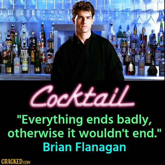 Cocktail Everything ends badly, otherwise it wouldn't end. Brian Flanagan