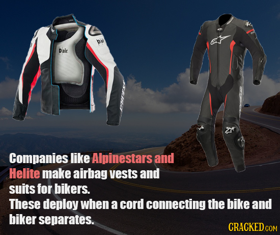 Du Dair Companies like Alpinestars and Helite make airbag vests and suits for bikers. These deploy when a cord connecting the bike and biker separates