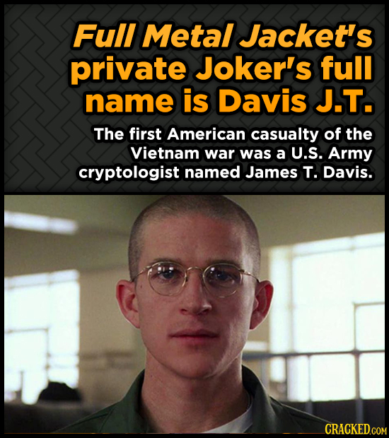 Full Metal Jacket's private Joker's full name is Davis J.T. The first American casualty of the Vietnam war was a U.S. Army cryptologist named James T.