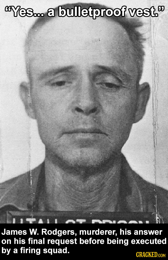YeS... a bulletproof vest. James W. Rodgers, murderer, his answer on his final request before being executed by a firing squad. CRACKED.COM