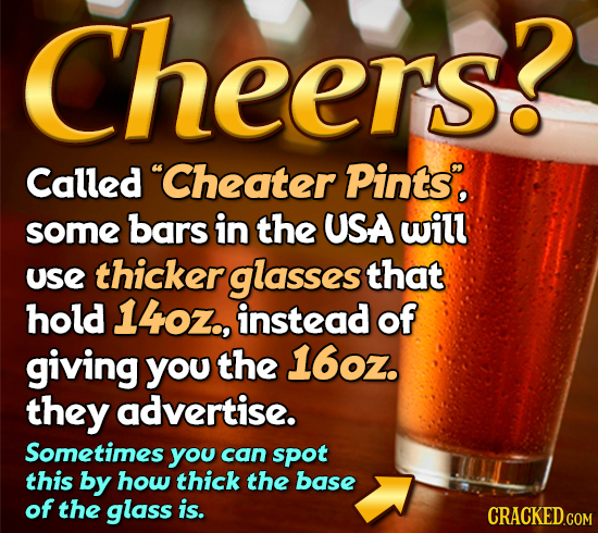 Cheers? eers Called Cheater Pints, some bars in the USA will use thicker glasses that hold 140Z., instead of giving you the 16oz. they advertise. Som