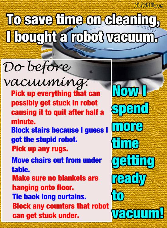 To save time on cleaning, bought a robot vacuum., Do before vacuuulming. Now I Pick up everything that can possibly get stuck in robot spend causing i