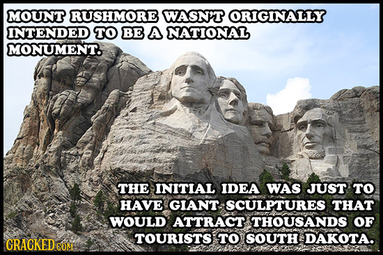 MOUNT RUSHMORE WASN'T ORIGINALLY INTENDED TO BE A NATIONAL MONUMENT. THE INITIAL IDEA WAS JUST TO HAVE GIANT SCULPTURES THAT WOULD ATTRACT THOUSANDS O