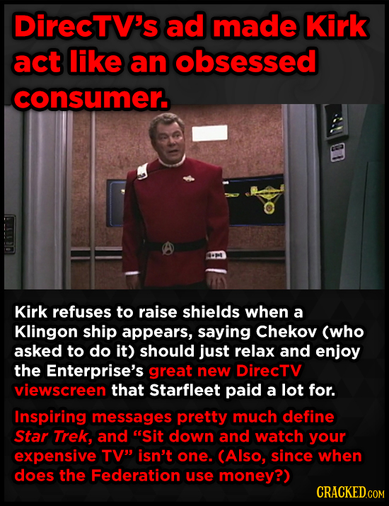 DirecTV's ad made Kirk act likE an obsessed consumer. Kirk refuses to raise shields when a Klingon ship appears, saying Chekov (who asked to do it) sh