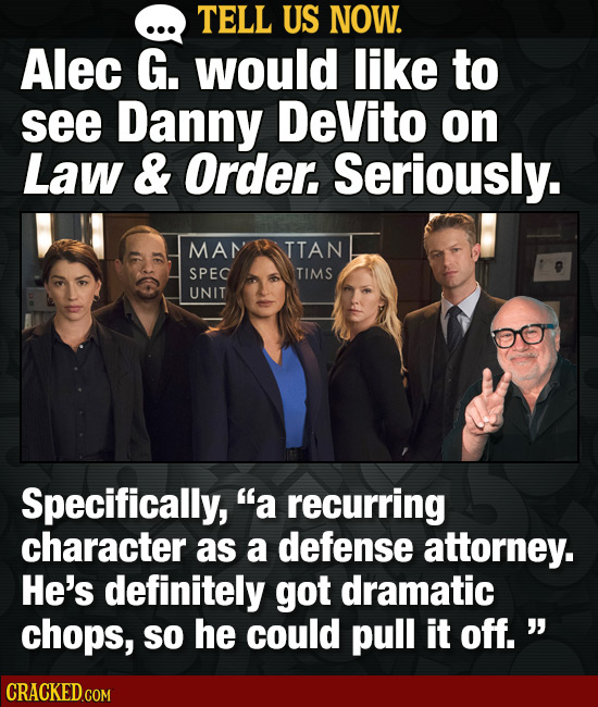 TELL US NOW. Alec G. would like to see Danny DeVito on Law & Order. Seriously. MAN TTAN SPEC TIMS UNIT Specifically, a recurring character as a defen