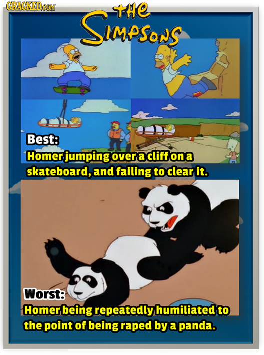 SIMPSONS THE Best: Homer, jumping over a cliff ona skateboard, and failing to clear it. Worst: Homer being repeatedly humiliated to the point of being
