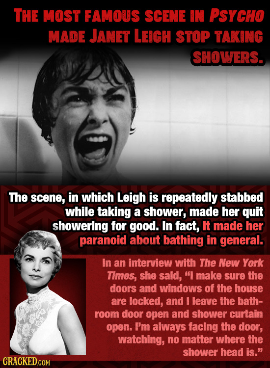 THE MOST FAMOUS SCENE IN PSYCHO MADE JANET LEIGH STOP TAKING SHOWERS. The scene, in which Leigh is repeatedly stabbed while taking a shower, made her