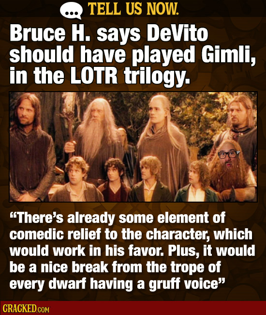TELL US NOW. Bruce H. says DeVito should have played Gimli, in the LOTR trilogy. There's already some element of comedic relief to the character, whi