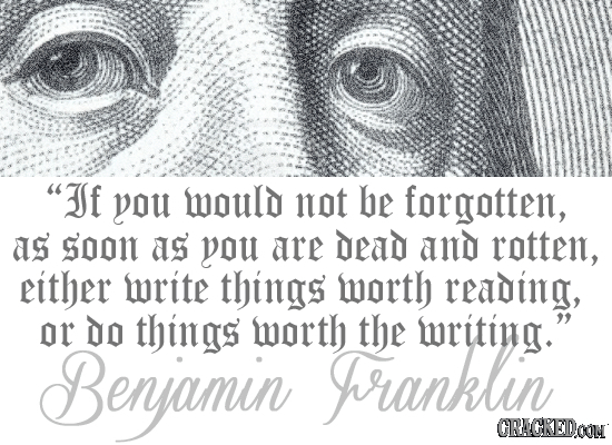 Sf you would not be forgotten, as S001 as you are dead and rotten, either write things worth reading, or Do things worth the writin. Benjamin rankli