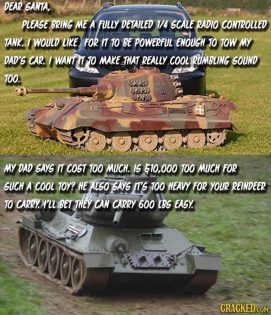 DEAR SANTA, PLEASE BRING ME A FULLY DETAILED 1/4 SCALE RADIO CONTROLLED TANK. I WOULD LIKE FOR IT TO BE POWERFUL ENOUGH TO TOW MY DAD'S CAR. I WANTI T