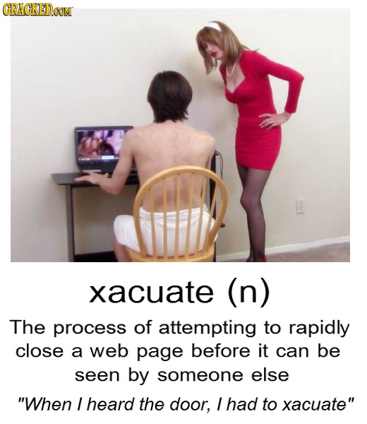 CRACKED xacuate (n) The process of attempting to rapidly close a web page before it can be seen by someone else When / heard the door, / had to xacua