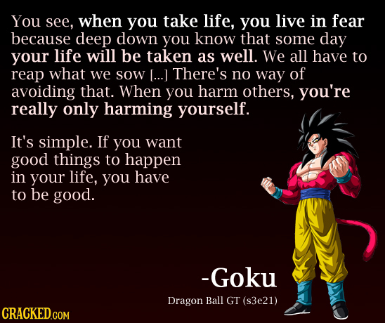 You see, when you take life, you live in fear because deep down you know that some day your life will be taken as well. We all have to reap what we so