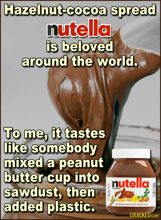 Hazelnut- spread nutella is beloved around the world. To me, it tastes like somebody mixed a peanut butter cup into nutella sawdust, then added plasti