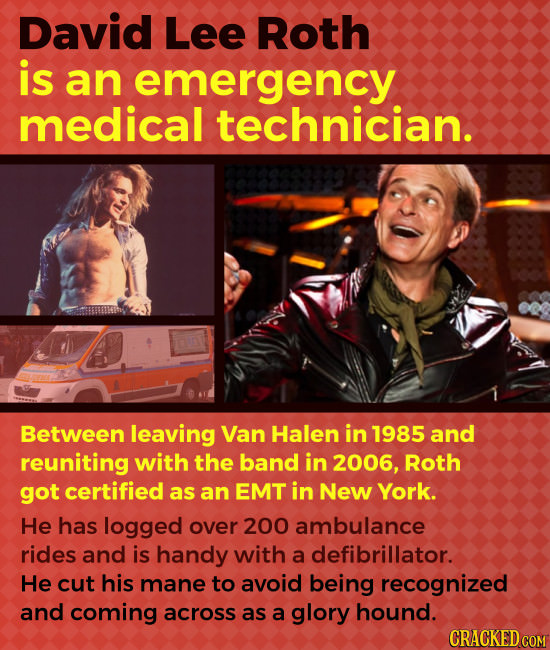 David Lee Roth is an emergency medical technician. Between leaving Van Halen in 1985 and reuniting with the band in 2006, Roth got certified as an EMT