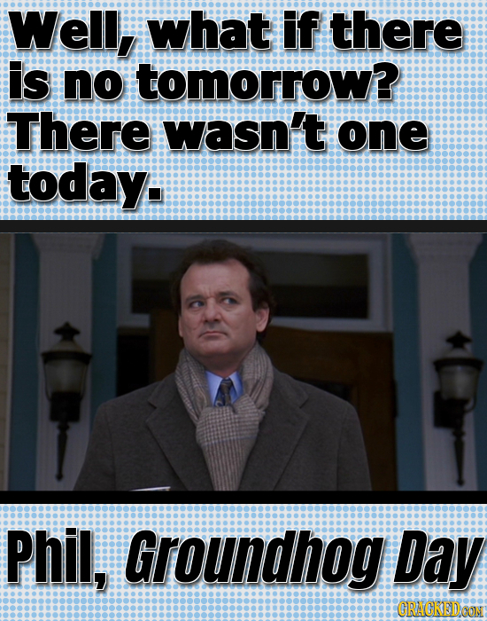 Well, what if there is no tomorrow? There wasn't one today. Phil, Groundhog Day CRACKED OON