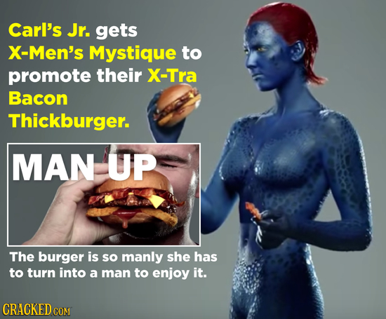 Carl's Jr. gets X-Men's Mystique to promote their X-Tra Bacon Thickburger. MAN UP The burger is so manly she has to turn into a man to enjoy it. CRACK