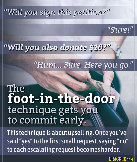Will you sign this petition? Sure! Will you also donate $10? Hum... Sure. Here you go. The foot-in-the-door technique gets you to commit early
