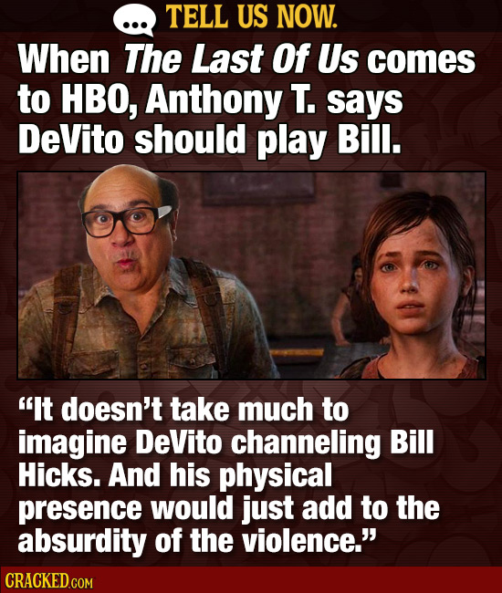 TELL US NOW. When The Last Of Us comes to HBO, Anthony T. says DeVito should play Bill. It doesn't take much to imagine DeVito channeling Bill Hicks.