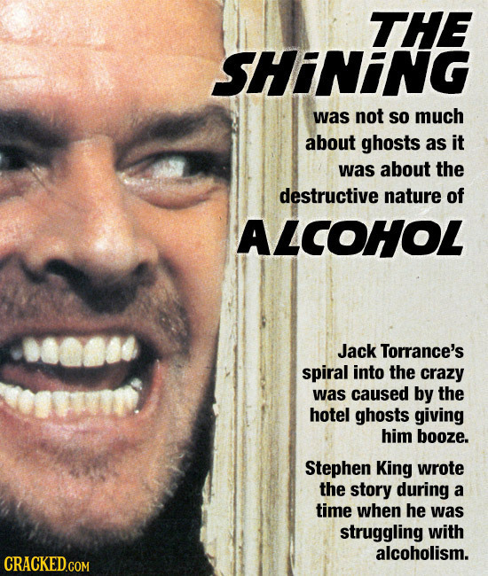 THE SHINING was not SO much about ghosts as it was about the destructive nature of ALCOHOL Jack Torrance's spiral into the crazy was caused by the hot