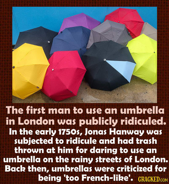 The first man to use an umbrella in London was publicly ridiculed. In the early 1750, Jonas Hanway was subjected to ridicule and had trash thrown at h