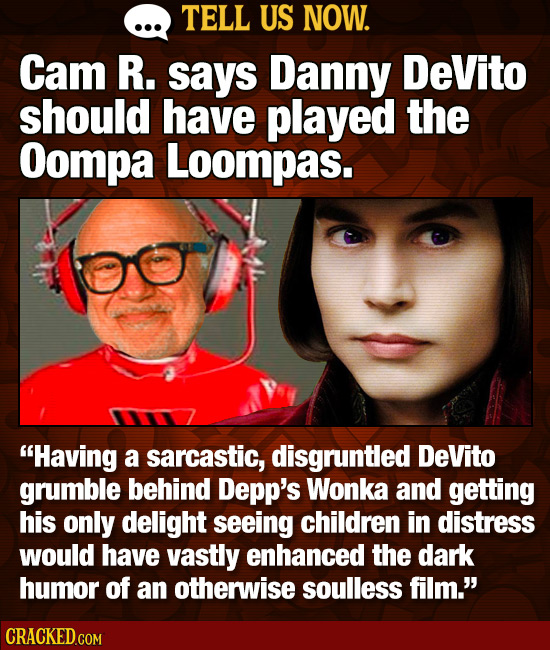 TELL US NOW. Cam R. says Danny DeVito should have played the Oompa Loompas. Having a sarcastic, disgruntled DeVito grumble behind Depp's Wonka and ge