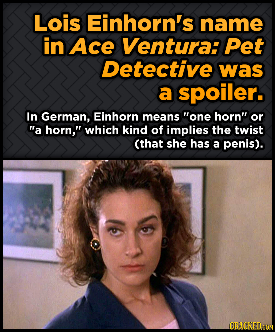 Lois Einhorn's name in Ace Ventura: Pet Detective was a spoiler. In German, Einhorn means one horn or a horn which kind of implies the twist (that