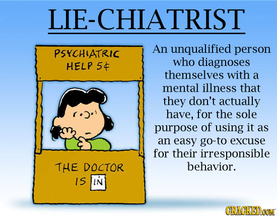 LIE-CHIATRIST An unqualified PSYCHIATRIC person who diagnoses HELP 5& themselves with a mental illness that they don't actually have, for the sole pur