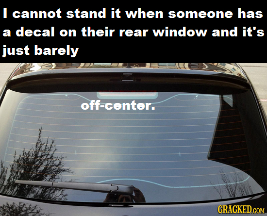 I cannot stand it when someone has a decal on their rear window and it's just barely off-center.