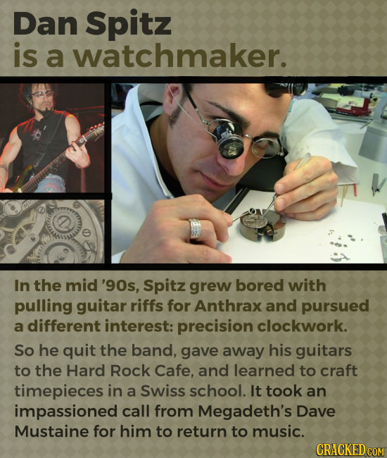 Dan Spitz is a watchmaker. In the mid '90s, Spitz grew bored with pulling guitar riffs for Anthrax and pursued a different interest: precision clockwo