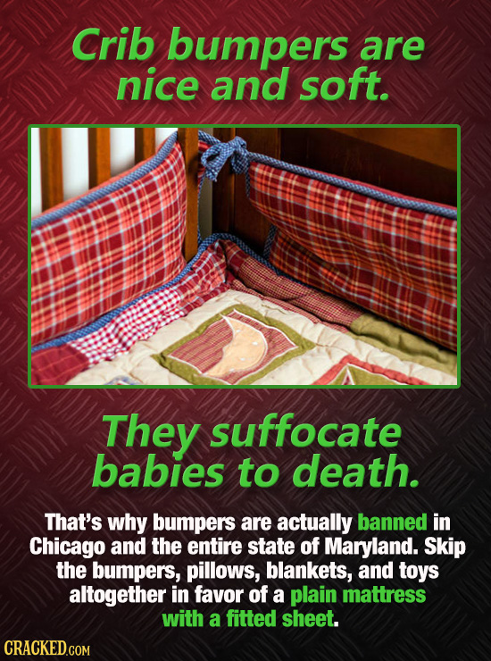 Crib bumpers are nice and soft. They suffocate babies to death. That's why bumpers are actually banned in Chicago and the entire state of Maryland. Sk