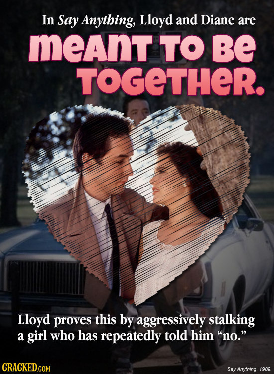 In Say Anything, Lloyd and Diane are meant TO Be TOGETHER. Lloyd proves this by aggressively stalking a girl who has repeatedly told him no. CRACKED