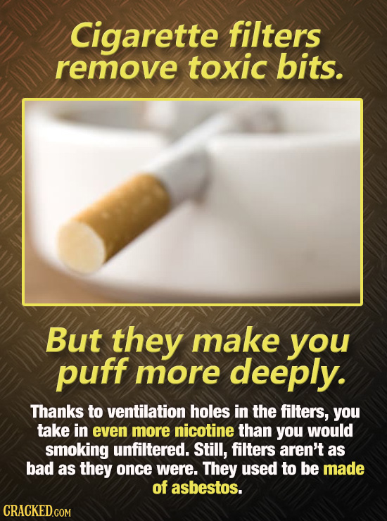 Cigarette filters remove toxic bits. But they make you puff more deeply. Thanks to ventilation holes in the filters, you take in even more nicotine th