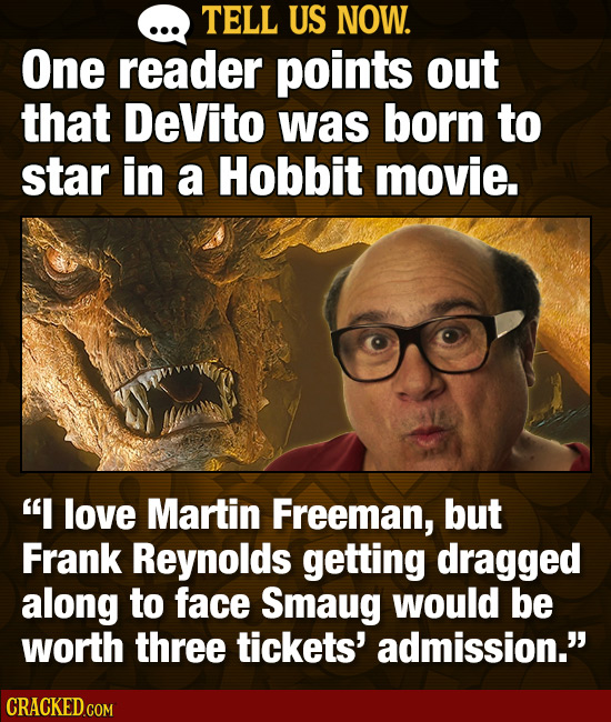 TELL US NOW. One reader points out that DeVito was born to star in a Hobbit movie. I love Martin Freeman, but Frank Reynolds getting dragged along to