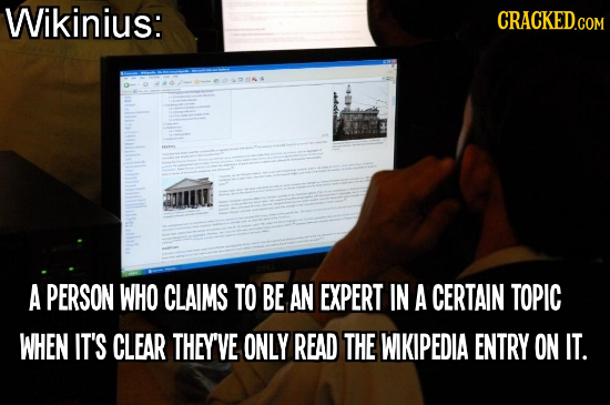 Wikinius: CRACKED.COM A PERSON WHO CLAIMS TO BE AN EXPERT IN A CERTAIN TOPIC WHEN IT'S CLEAR THEY'VE ONLY READ THE WIKIPEDIA ENTRY ON IT. 